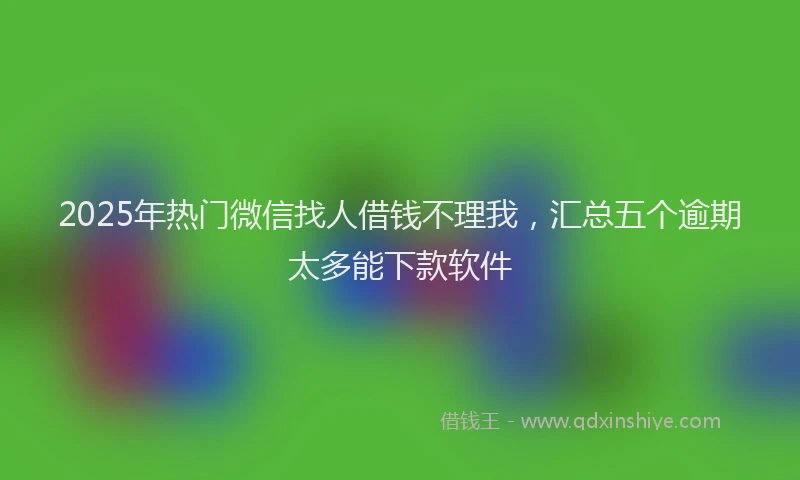 2025年热门微信找人借钱不理我，汇总五个逾期太多能下款软件