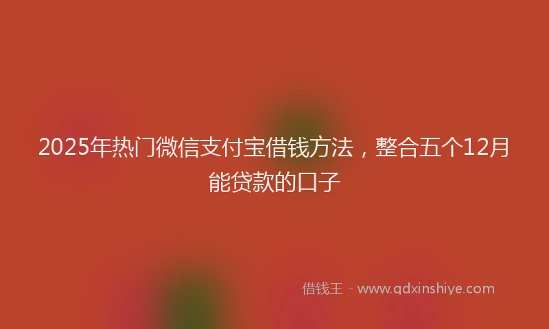2025年热门微信支付宝借钱方法，整合五个12月能贷款的口子