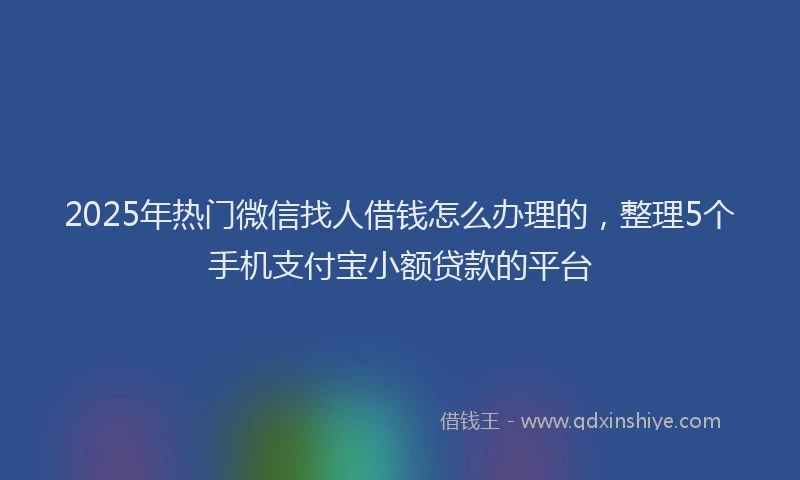2025年热门微信找人借钱怎么办理的，整理5个手机支付宝小额贷款的平台