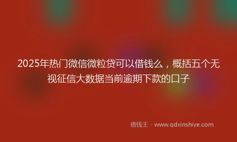 2025年热门微信微粒贷可以借钱么，概括五个无视征信大数据当前逾期下款的口子