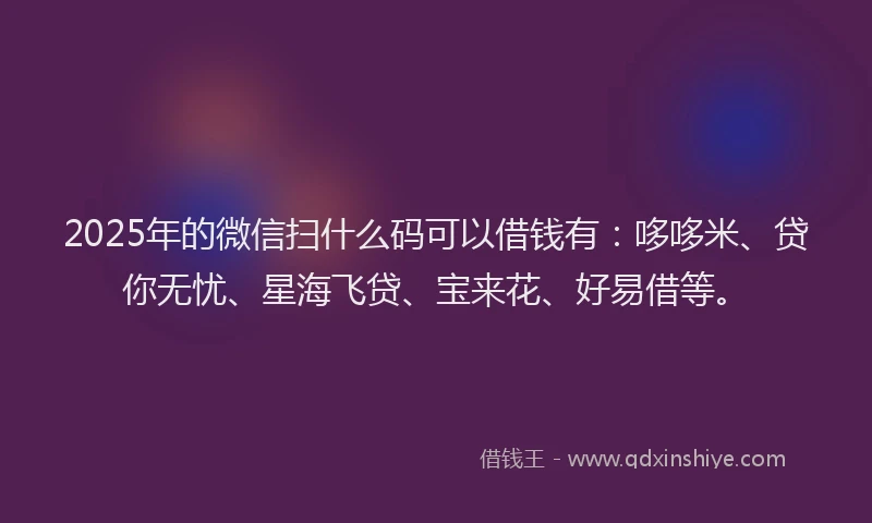 2025年的微信扫什么码可以借钱有：哆哆米、贷你无忧、星海飞贷、宝来花、好易借等。