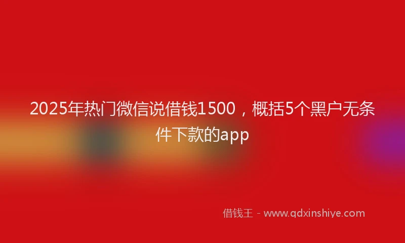 2025年热门微信说借钱1500，概括5个黑户无条件下款的app