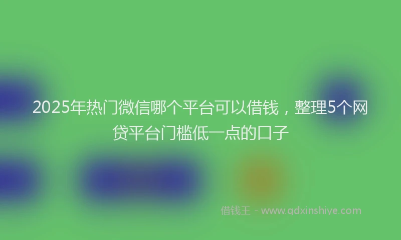 2025年热门微信哪个平台可以借钱，整理5个网贷平台门槛低一点的口子