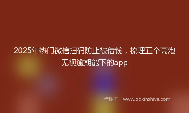 2025年热门微信扫码防止被借钱，梳理五个高炮无视逾期能下的app