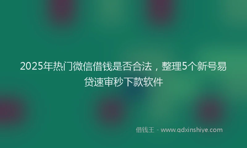 2025年热门微信借钱是否合法，整理5个新号易贷速审秒下款软件