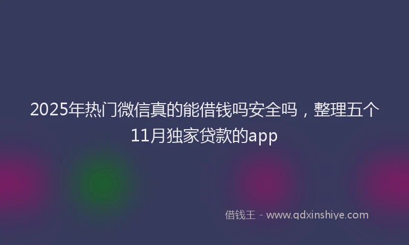 2025年热门微信真的能借钱吗安全吗，整理五个11月独家贷款的app