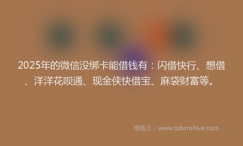 2025年的微信没绑卡能借钱有：闪借快行、想借、洋洋花呗通、现金侠快借宝、麻袋财富等。