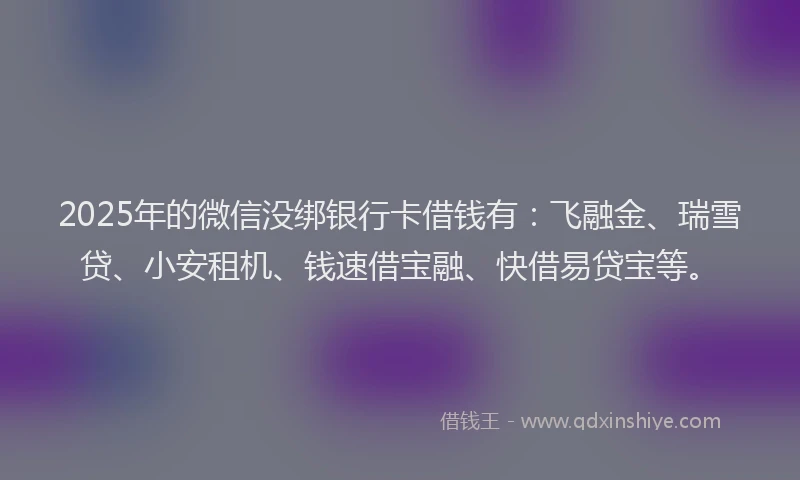 2025年的微信没绑银行卡借钱有：飞融金、瑞雪贷、小安租机、钱速借宝融、快借易贷宝等。