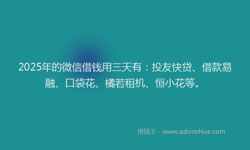 2025年的微信借钱用三天有：投友快贷、借款易融、口袋花、橘若租机、恒小花等。