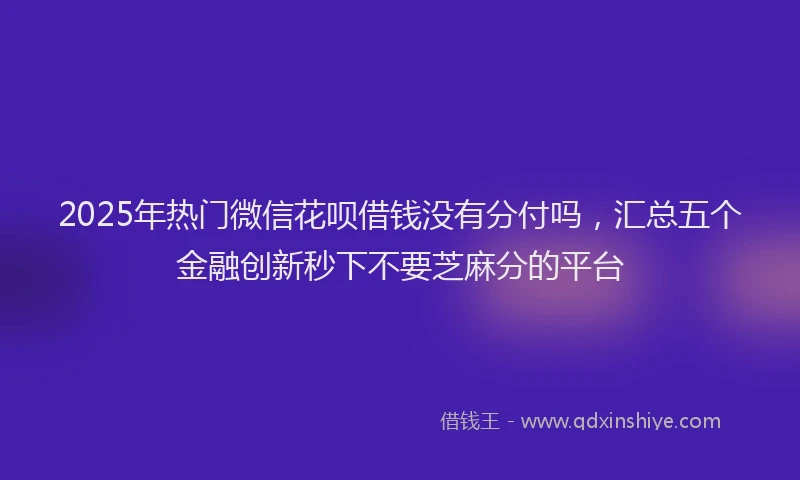 2025年热门微信花呗借钱没有分付吗，汇总五个金融创新秒下不要芝麻分的平台