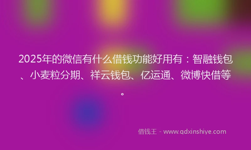 2025年的微信有什么借钱功能好用有：智融钱包、小麦粒分期、祥云钱包、亿运通、微博快借等。