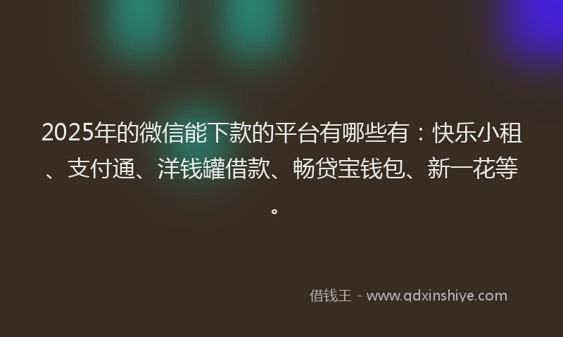 2025年的微信能下款的平台有哪些有：快乐小租、支付通、洋钱罐借款、畅贷宝钱包、新一花等。