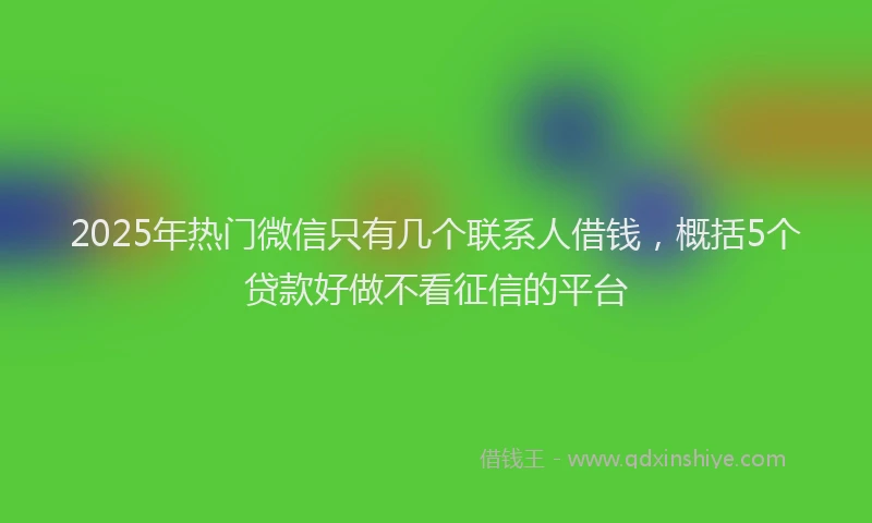 2025年热门微信只有几个联系人借钱，概括5个贷款好做不看征信的平台