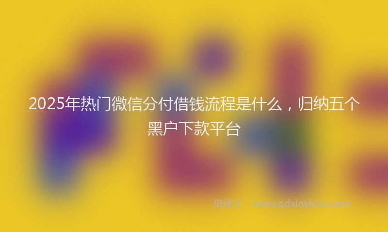 2025年热门微信分付借钱流程是什么，归纳五个黑户下款平台