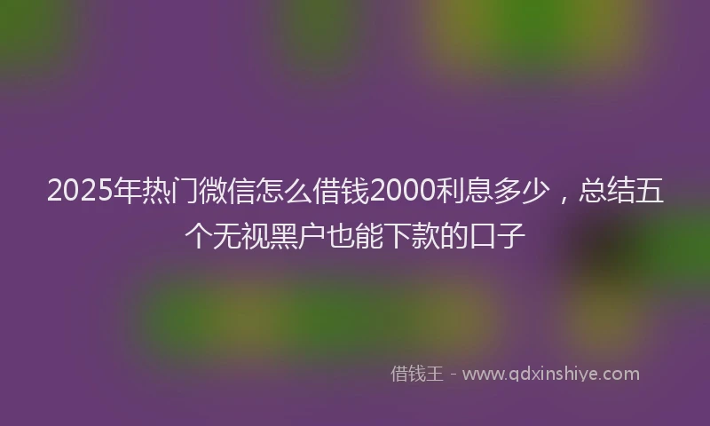 2025年热门微信怎么借钱2000利息多少，总结五个无视黑户也能下款的口子