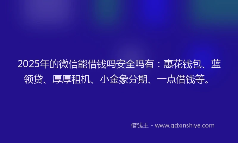 2025年的微信能借钱吗安全吗有：惠花钱包、蓝领贷、厚厚租机、小金象分期、一点借钱等。