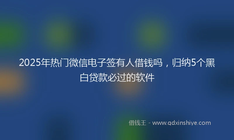 2025年热门微信电子签有人借钱吗，归纳5个黑白贷款必过的软件