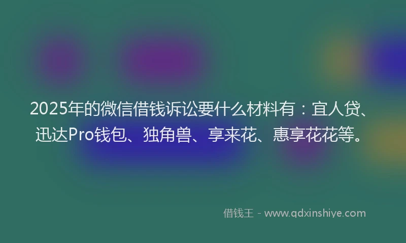 2025年的微信借钱诉讼要什么材料有：宜人贷、迅达Pro钱包、独角兽、享来花、惠享花花等。