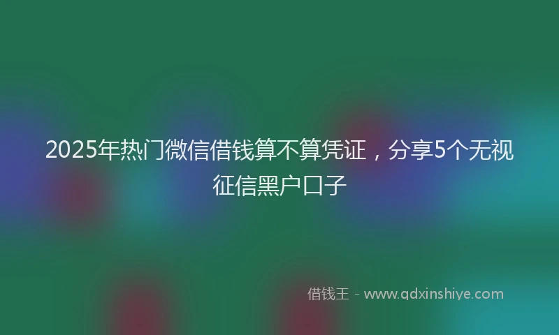2025年热门微信借钱算不算凭证，分享5个无视征信黑户口子
