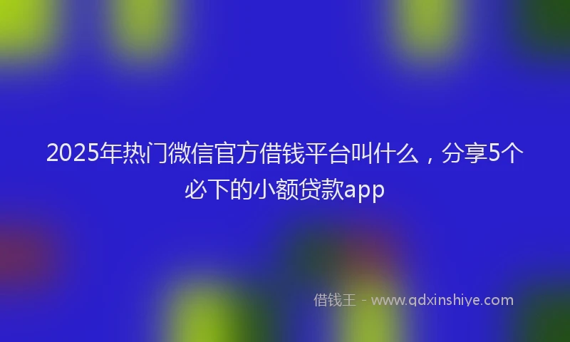 2025年热门微信官方借钱平台叫什么，分享5个必下的小额贷款app