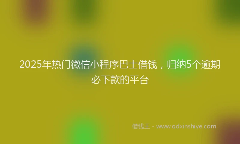2025年热门微信小程序巴士借钱，归纳5个逾期必下款的平台