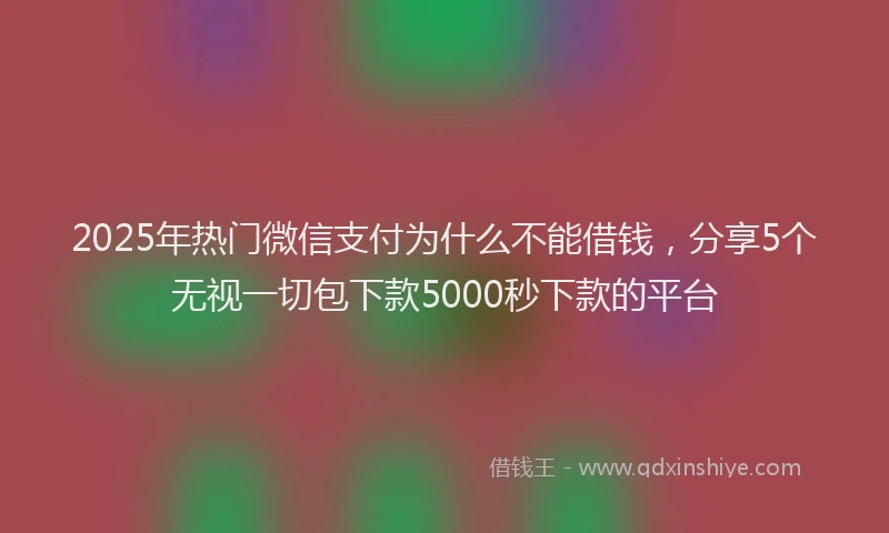 2025年热门微信支付为什么不能借钱，分享5个无视一切包下款5000秒下款的平台