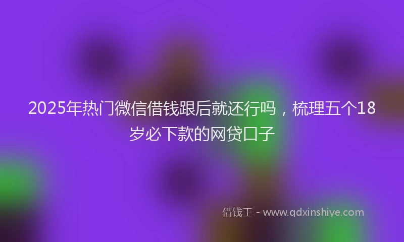 2025年热门微信借钱跟后就还行吗，梳理五个18岁必下款的网贷口子