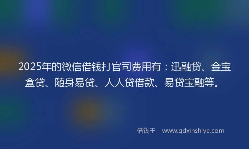 2025年的微信借钱打官司费用有：迅融贷、金宝盒贷、随身易贷、人人贷借款、易贷宝融等。