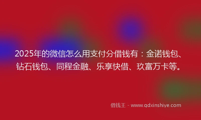 2025年的微信怎么用支付分借钱有：金诺钱包、钻石钱包、同程金融、乐享快借、玖富万卡等。
