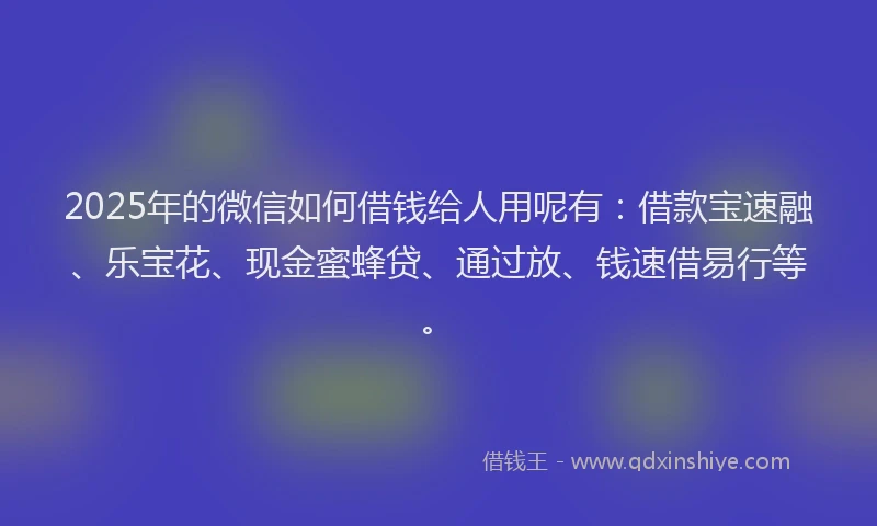 2025年的微信如何借钱给人用呢有：借款宝速融、乐宝花、现金蜜蜂贷、通过放、钱速借易行等。