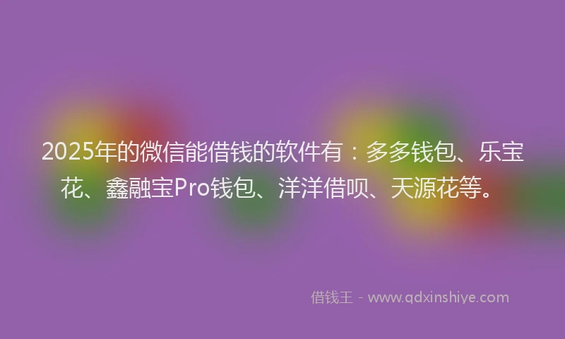 2025年的微信能借钱的软件有：多多钱包、乐宝花、鑫融宝Pro钱包、洋洋借呗、天源花等。