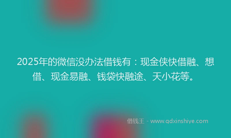2025年的微信没办法借钱有：现金侠快借融、想借、现金易融、钱袋快融途、天小花等。