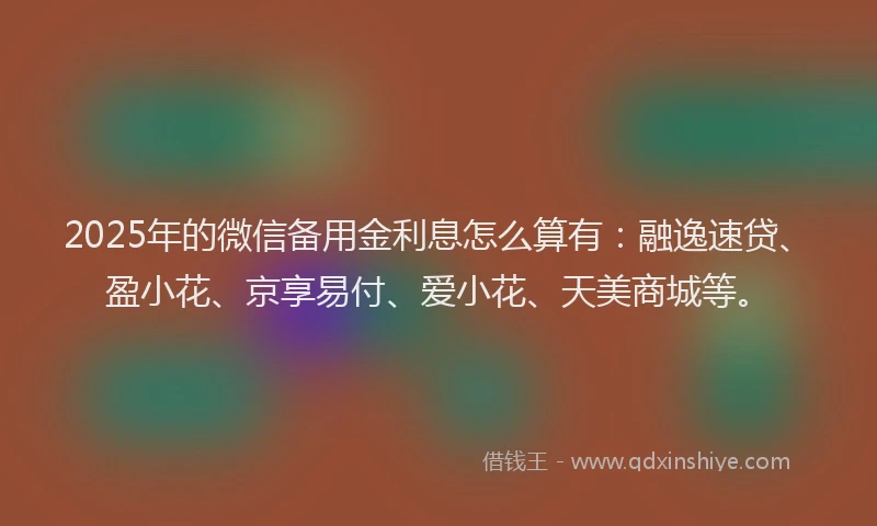 2025年的微信备用金利息怎么算有：融逸速贷、盈小花、京享易付、爱小花、天美商城等。