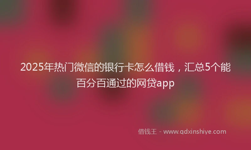 2025年热门微信的银行卡怎么借钱，汇总5个能百分百通过的网贷app
