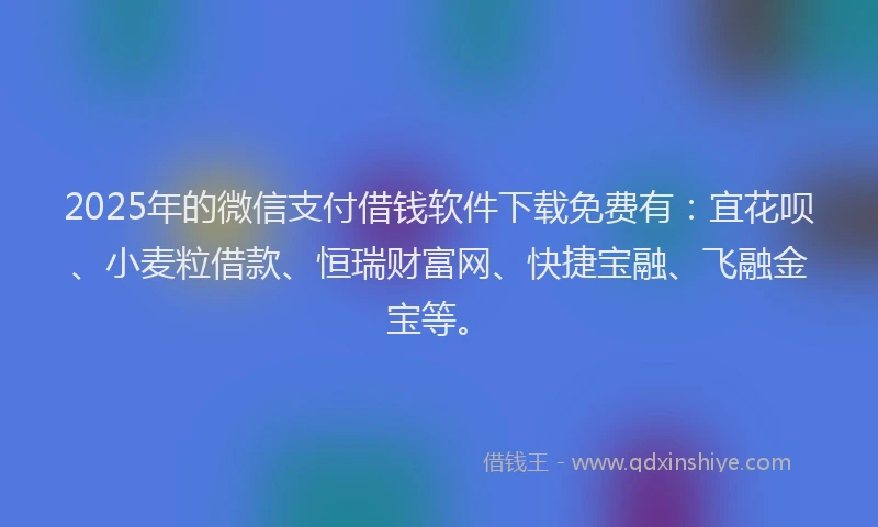 2025年的微信支付借钱软件下载免费有：宜花呗、小麦粒借款、恒瑞财富网、快捷宝融、飞融金宝等。