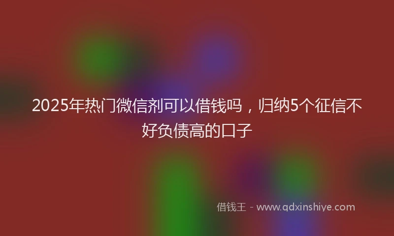 2025年热门微信剂可以借钱吗，归纳5个征信不好负债高的口子