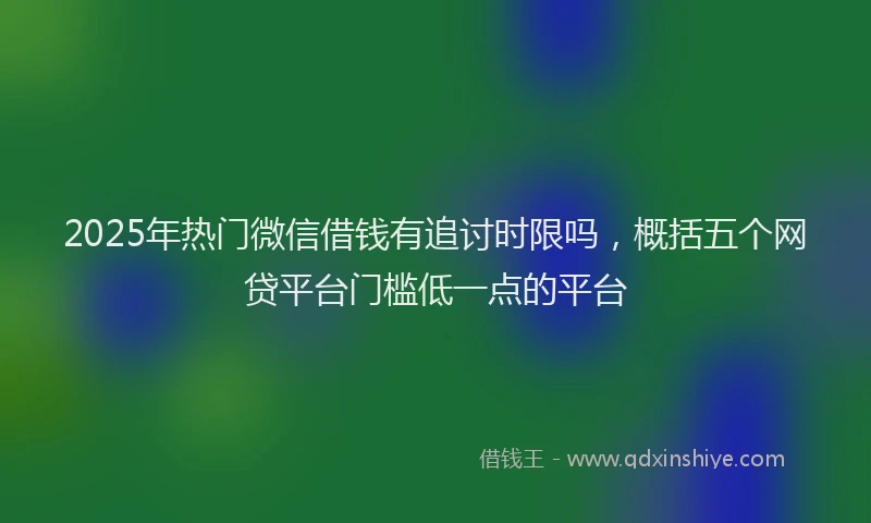 2025年热门微信借钱有追讨时限吗，概括五个网贷平台门槛低一点的平台