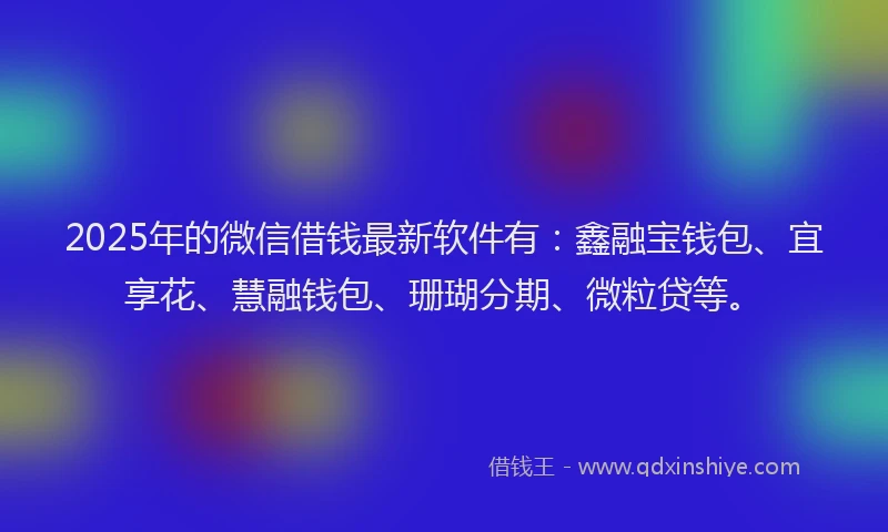 2025年的微信借钱最新软件有：鑫融宝钱包、宜享花、慧融钱包、珊瑚分期、微粒贷等。