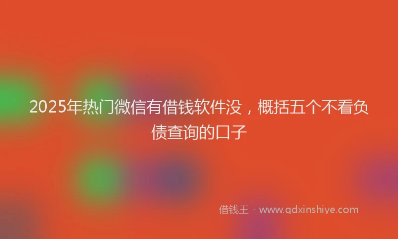 2025年热门微信有借钱软件没，概括五个不看负债查询的口子