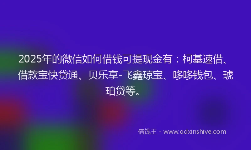 2025年的微信如何借钱可提现金有：柯基速借、借款宝快贷通、贝乐享-飞鑫琼宝、哆哆钱包、琥珀贷等。