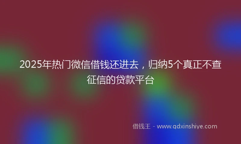 2025年热门微信借钱还进去，归纳5个真正不查征信的贷款平台