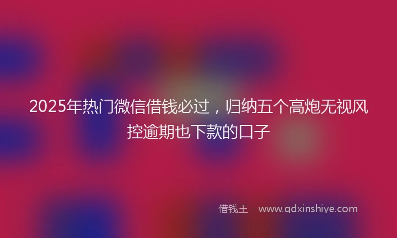 2025年热门微信借钱必过，归纳五个高炮无视风控逾期也下款的口子