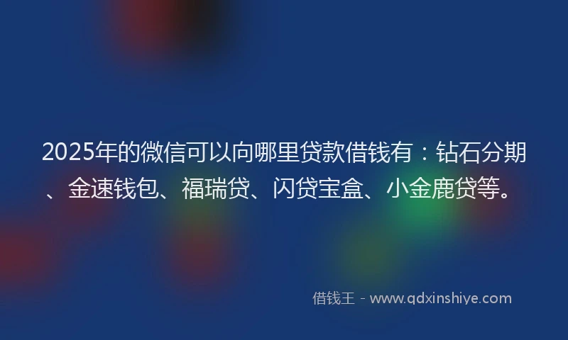 2025年的微信可以向哪里贷款借钱有：钻石分期、金速钱包、福瑞贷、闪贷宝盒、小金鹿贷等。