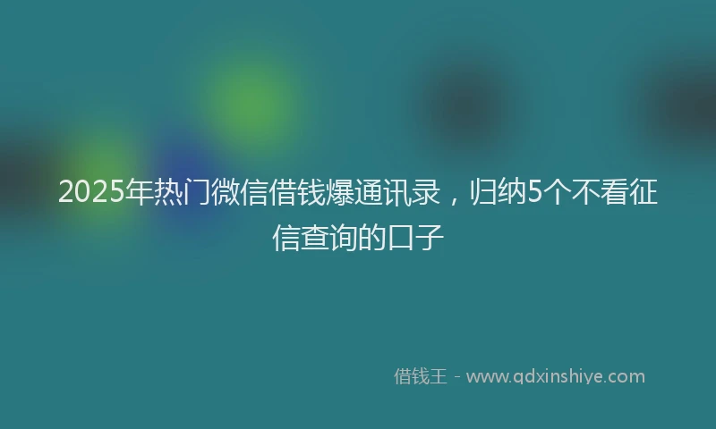 2025年热门微信借钱爆通讯录，归纳5个不看征信查询的口子