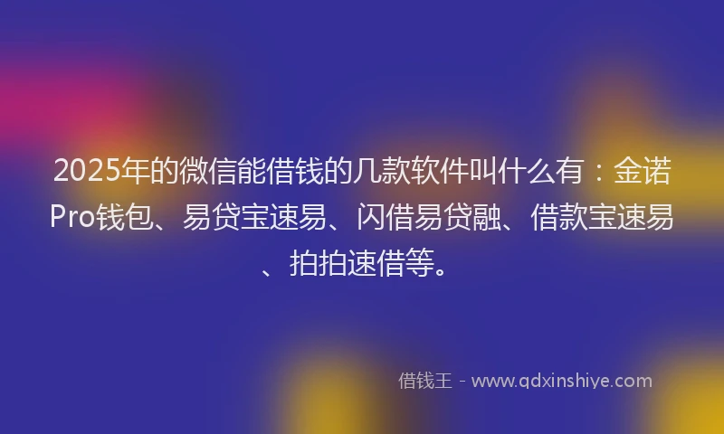 2025年的微信能借钱的几款软件叫什么有：金诺Pro钱包、易贷宝速易、闪借易贷融、借款宝速易、拍拍速借等。