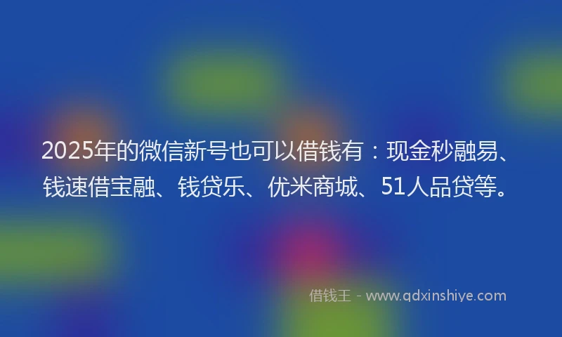 2025年的微信新号也可以借钱有：现金秒融易、钱速借宝融、钱贷乐、优米商城、51人品贷等。