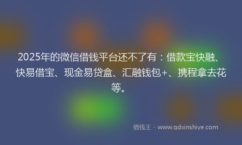 2025年的微信借钱平台还不了有：借款宝快融、快易借宝、现金易贷盒、汇融钱包+、携程拿去花等。