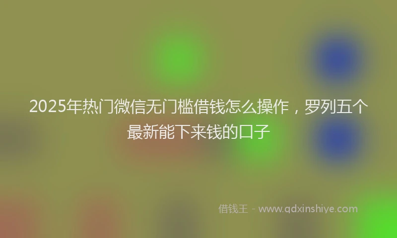 2025年热门微信无门槛借钱怎么操作，罗列五个最新能下来钱的口子