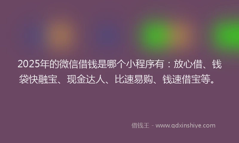 2025年的微信借钱是哪个小程序有：放心借、钱袋快融宝、现金达人、比速易购、钱速借宝等。