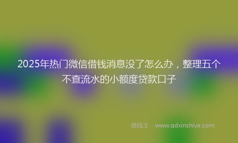 2025年热门微信借钱消息没了怎么办，整理五个不查流水的小额度贷款口子